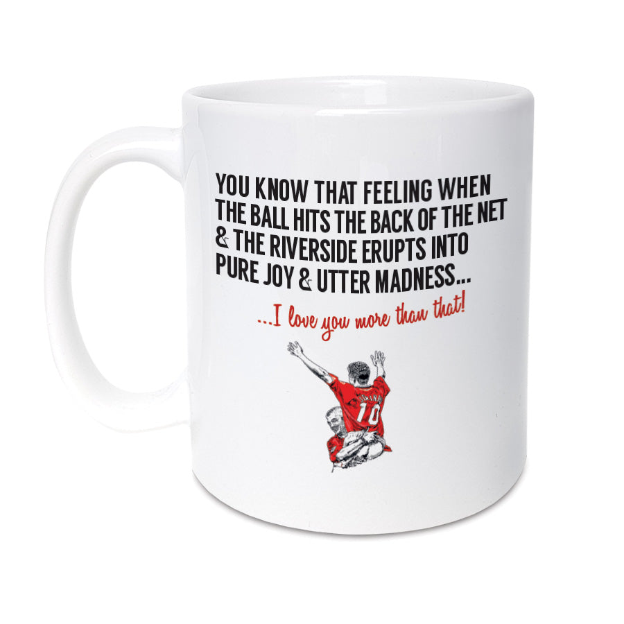 A Middlesbrough Football Fan Mug. A unique card, perfect for Boro supporters. Mug reads: You know that feeling when the ball hits the back of the net & the Riverside erupts into pure joy & utter madness... I love you more than that! (Features illustration of club legends Juninho & Ravanelli).