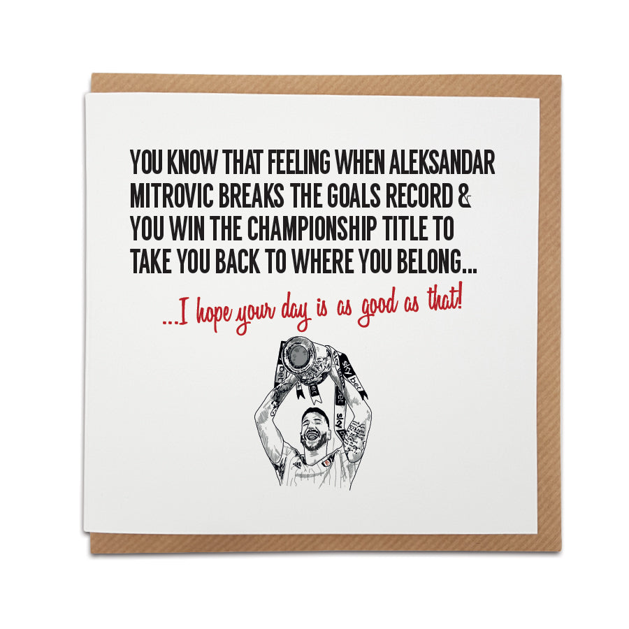 Unique Fulham FC Fan Card with illustration of Aleksandar Mitrović and the text 'You know that feeling when Alexandar Mitrović breaks the goals record & you win the Championship title to take you back to where you belong... I hope your day is as good as that!' Perfect gift for Fulham FC fans.