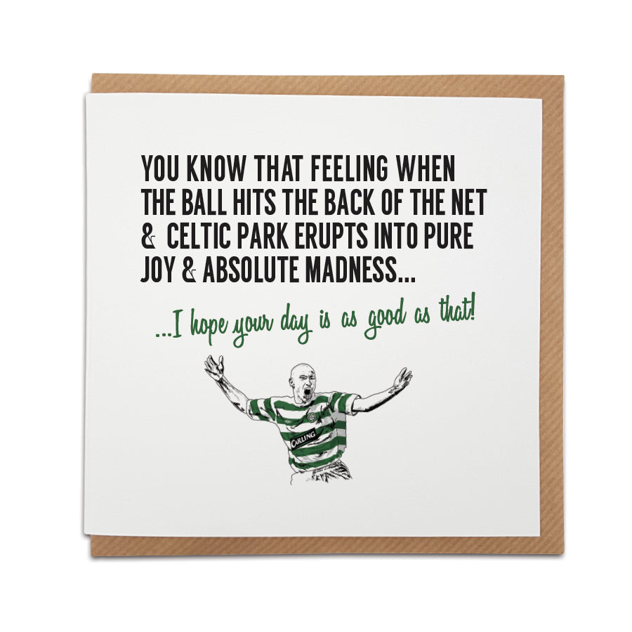 Celtic Football fan card featuring Henrik Larsson. Card design captures the excitement of a goal at Celtic Park, reading "You know that feeling when the ball hits the back of the net & Celtic Park erupts into pure joy & madness..." Choose this card to convey the message "I hope your day is as good as that!" Handmade design on high-quality card stock, ideal for birthdays and special occasions.