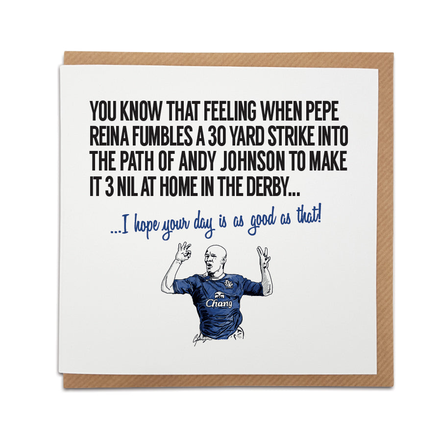 Unique Everton Football Fan Card featuring the text 'You know that feeling when Pepe Reina fumbles a 30 yard strike into the path of Andy Johnson to make it 3 nil at home in the derby... I hope your day is as good as that!' Ideal gift for Everton fans.