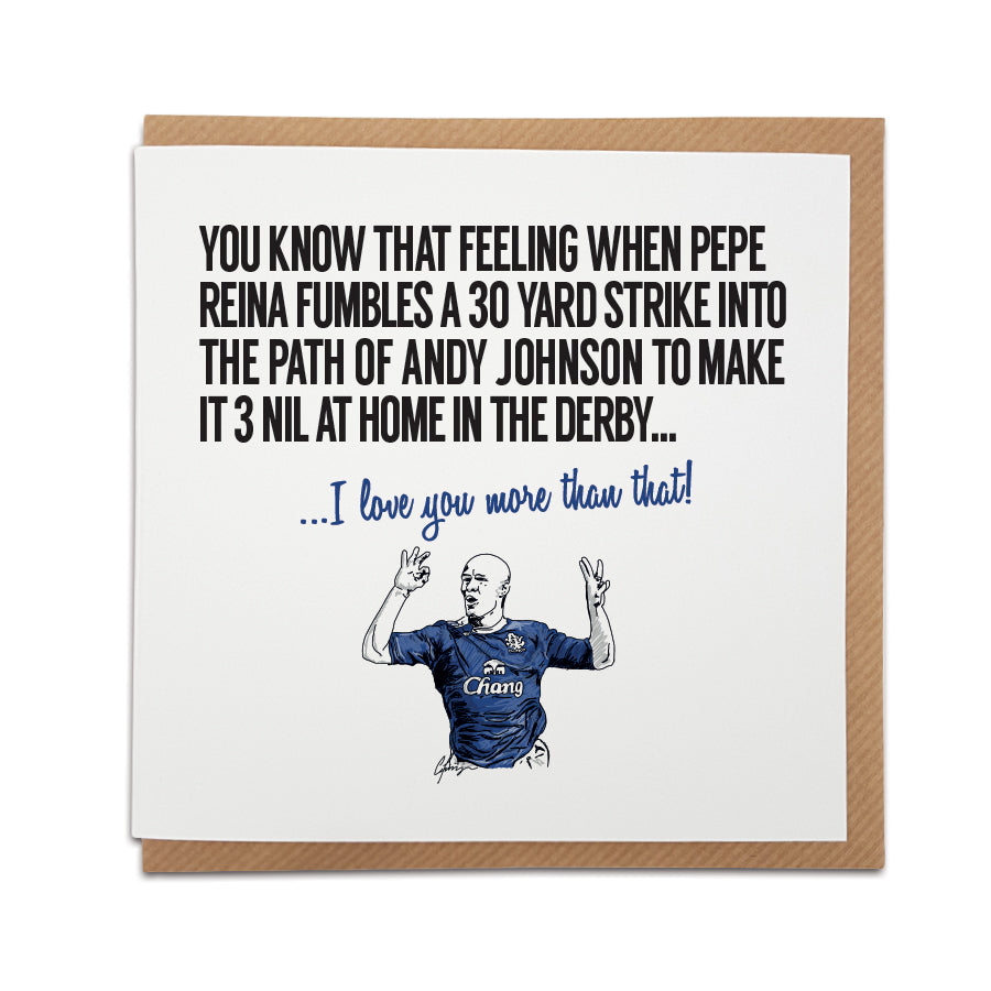 Handmade Everton Football Fan Card with text 'You know that feeling when Pepe Reina fumbles a 30 yard strike into the path of Andy Johnson to make it 3 nil at home in the derby... I love you more than that!' Perfect for any Everton supporter.