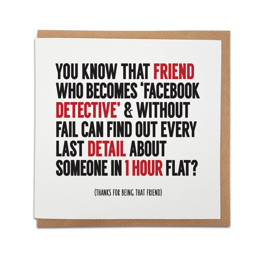 A handmade greetings card that includes a funny description of a friend.   Card reads: You know that friend who becomes 'Facebook Detective' & without fail can find out every last detail about someone in 1 hour flat?   (Thanks for being that friend)