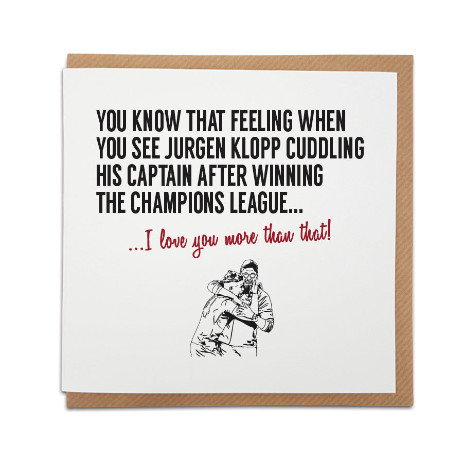 Handmade Liverpool Football Fan Card featuring an illustration of Jurgen Klopp cuddling club captain Jordan Henderson. Front of the card reads "You know that feeling when you see Jurgen Klopp cuddling his captain after winning the Champions League final..." Choose this card to convey the message "I love you more than that!" Premium quality card stock. designed by local lingo