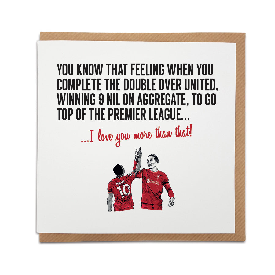 Handmade Liverpool Football Club Greetings Card featuring an illustration of Virgil Van Dijk and Sadio Mane celebrating. Front of the card reads "You know that feeling when you complete The Double over United, winning 9 nil on aggregate, to go top of the Premier League..." Choose this card to convey the message "I love you more than that!" Premium quality card stock. designed by local lingo