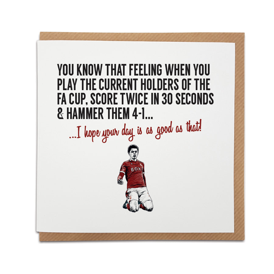 Nottingham Forest Fan Card with Brennan Price Johnson celebration design by Local Lingo. Front reads "You know that feeling when you play the current holders of the FA Cup, score twice in 30 seconds & hammer them 4-1..." Choose "I hope your day is as good as that!" option. High-quality card stock.