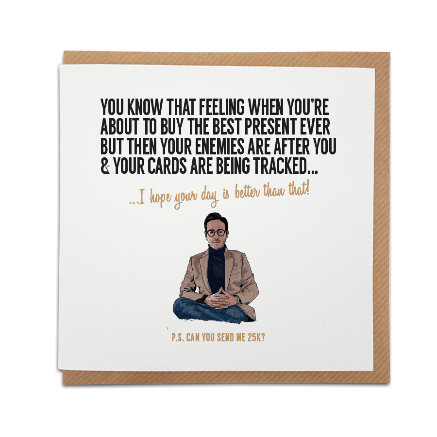 A handmade funny greetings card inspired by the Tinder Swindler. Perfect card to put a smile on their face. Great for Birthday, Mother's Day, Father's Day and all special occasions.  Card reads:  You know that feeling when you're about to buy the best present ever but then your enemies are after you & your cards are being tracked... ...I hope your day is better than that! P.S. Can you send me £25k? simon leviev