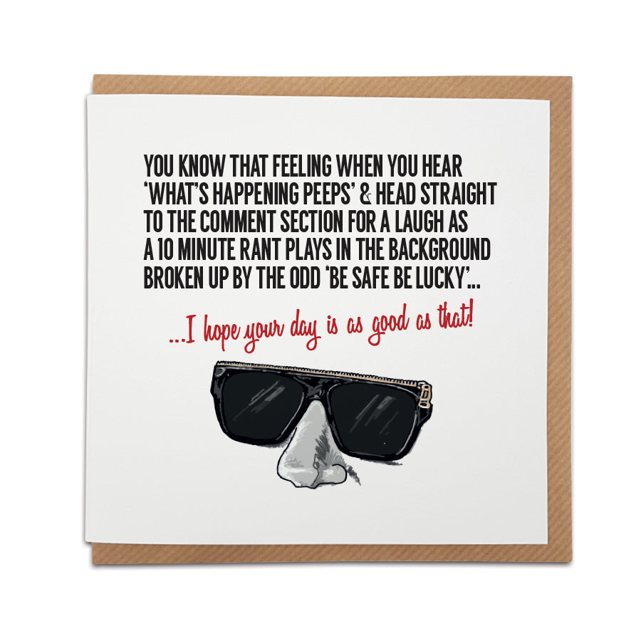 danny boy 83 tik tok Square greeting card resting on a brown kraft envelope. Features an illustration of a nose wearing black sunglasses with a zipper detail. The text reads: "You know that feeling when you hear 'What's happening peeps' & head straight to the comment section for a laugh as a 10 minute rant plays in the background broken up by the odd 'be safe be lucky'... I hope your day is as good as that!". Designed by Local Lingo.