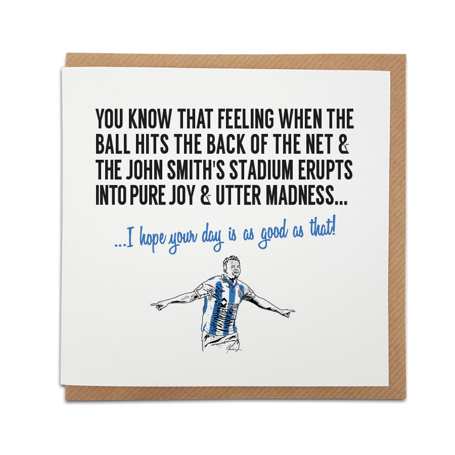Huddersfield Town Football Fan Card with Jordan Rhodes design. Card captures the excitement of a goal, reading "You know that feeling when the ball hits the back of the net & the John Smith's stadium erupts into pure joy & utter madness..." Choose this card to convey the message "I hope your day is as good as that!" Handmade design on high-quality card stock, perfect for birthdays and special occasions.