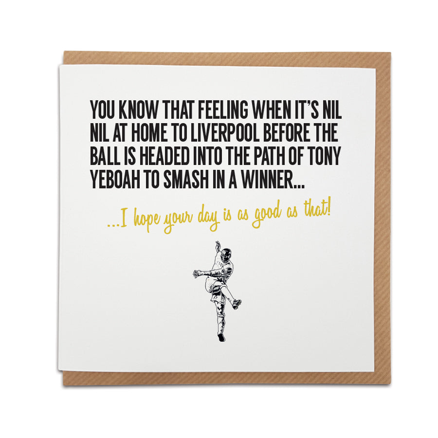 Leeds Football Fan Card with Tony Yeboah design. Card captures the excitement of a crucial goal, reading "You know that feeling when it's nil nil at home to Liverpool before Tony Yeboah smashes in a winner..." Choose this card to convey the message "I hope your day is as good as that!" Handmade design on high-quality card stock, perfect for birthdays and special occasions. DESIGNED BY LOCAL LINGO