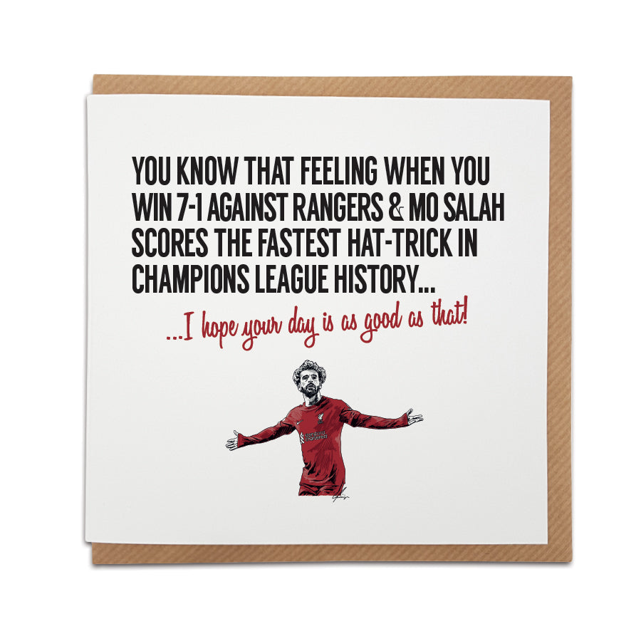 Liverpool Football Club Greetings Card capturing the excitement of the 7-1 win against Rangers and Mo Salah's fastest hat-trick in Champions League history. Choose this card to convey the message "I hope your day is as good as that!" Handmade design on high-quality card stock, perfect for birthdays and special occasions. designed by local lingo