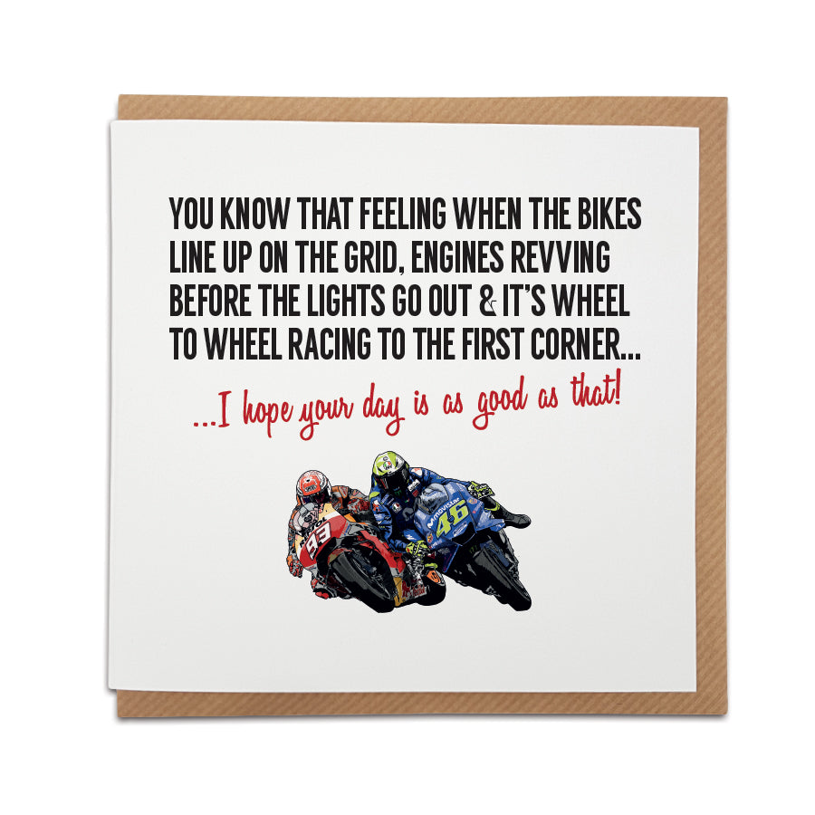 Moto GP Greetings Card with Valentino Rossi and Marc Marquez design by Local Lingo. Front reads "You know that feeling when the bikes line up on the grid, engines revving before the lights go out & it's wheel to wheel racing to the first corner..." Choose "I hope your day is as good as that!" option. High-quality card stock.