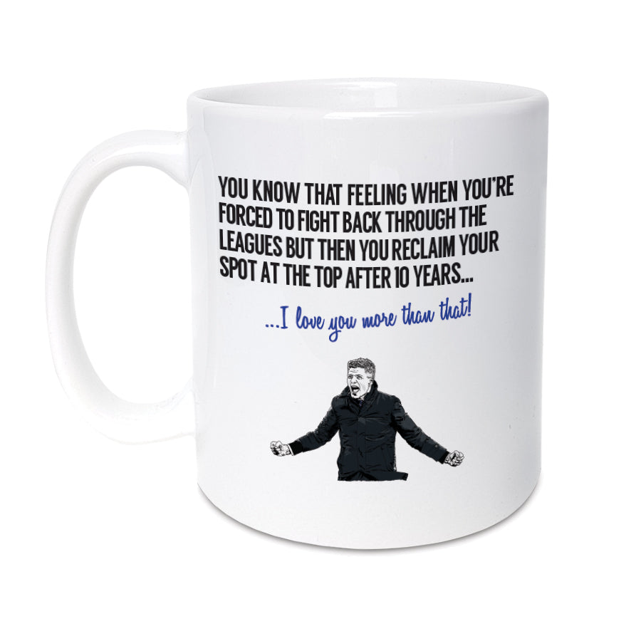 A unique mug celebrating the 2020/2021 season. Perfect gift for any Gers / Rangers supporter, featuring hand drawn illustration of Steven Gerrard.   Mug reads:  You know that feeling when you're forced to fight back through the leagues but then you reclaim your spot at the top after 10 years...  I love you more than that!