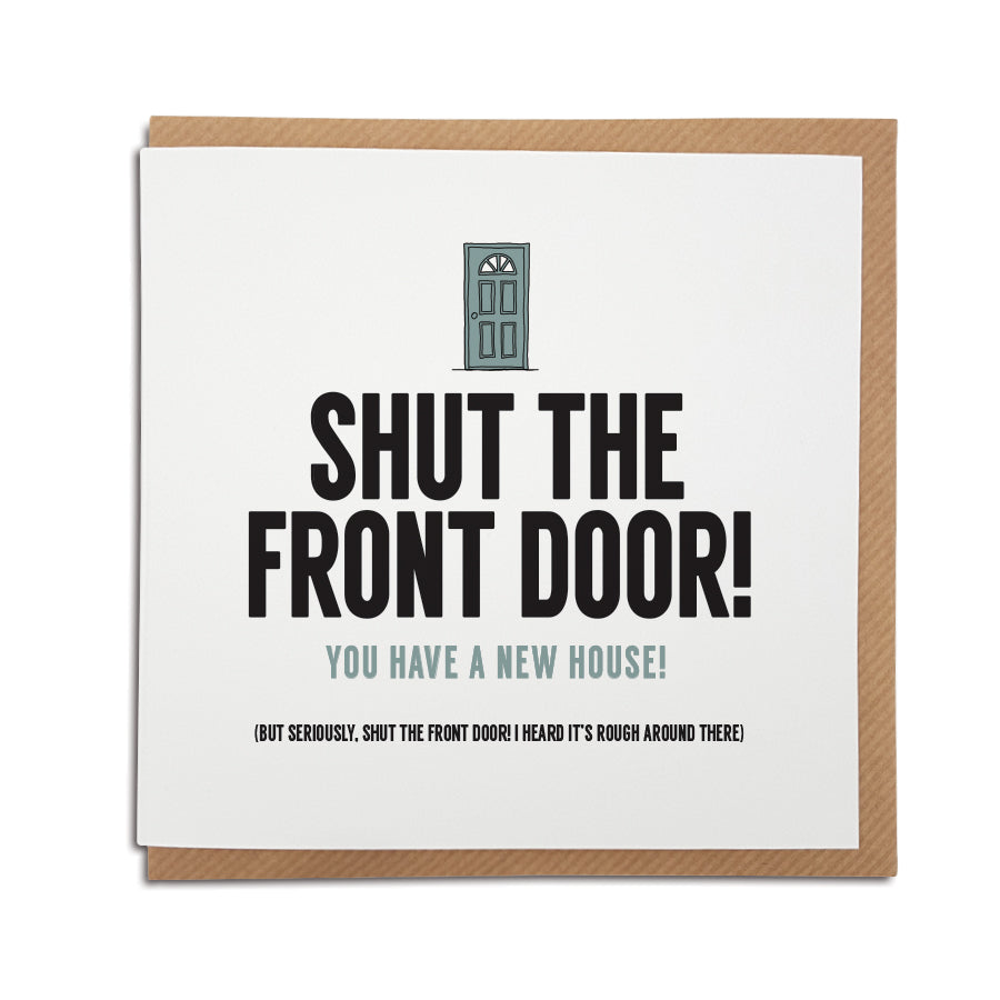 A funny play on the famous saying...  A handmade funny New Home card designed to bring a smile to the recipients face as they start a new adventure in their new home.     Card reads:   Shut the front door! You have a new house! (but seriously, shut the front door! I heard it's rough around there!)