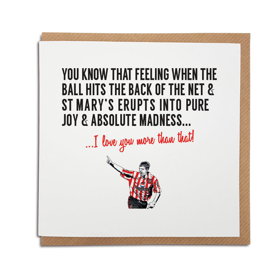 A handmade Southampton Football Club Card. A unique card, perfect for any Saints supporter on all occasions.  Greetings card is printed on high quality card stock.   Card reads: You know that feeling when the ball hits the back of the net & St Mary's erupts into pure joy & madness... I love you more that that! (featuring an illustration of club legend Matt Le Tissier). 
