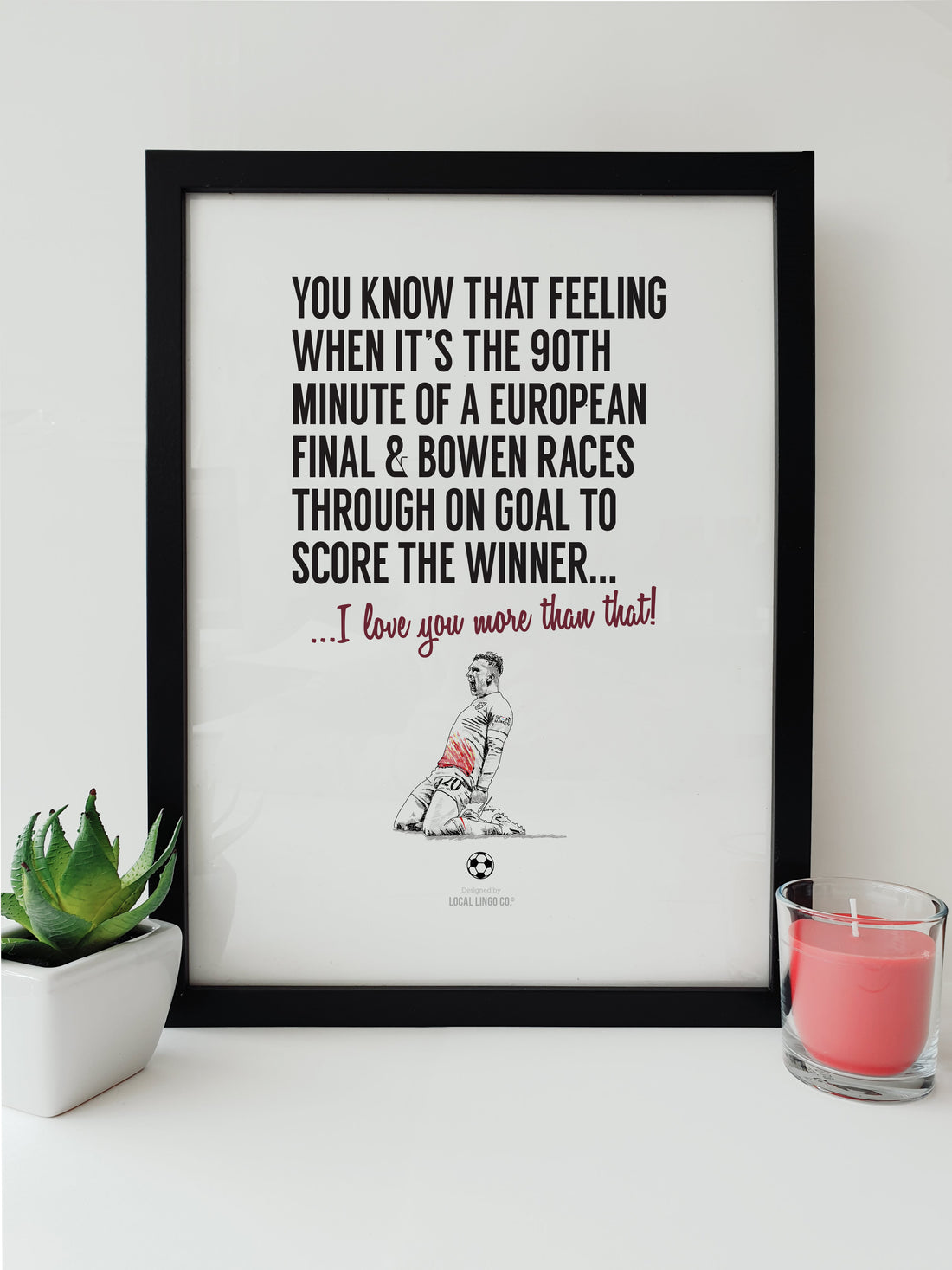 West Ham United FC themed print - Illustration of Jarrod Bowen celebrating his winning goal in the 90th minute of the Europa Conference League Final against Fiorentina. The print features the wording: "You know that feeling when it's the 90th minute of a European final and Bowen races through to score the winner... I love you more than that!" designed by local lingo