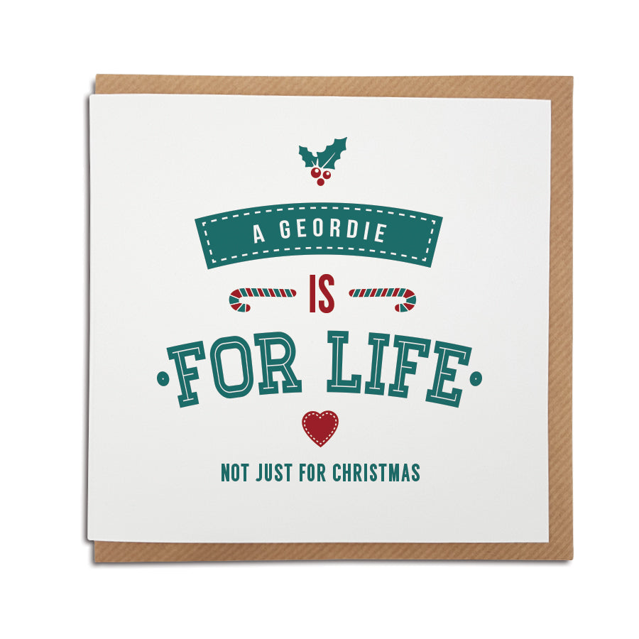 A handmade regional Christmas Card for for Newcastle. A unique card, perfect for the special Geordie in your life. Card reads: A Geordie is for life not just for Christmas