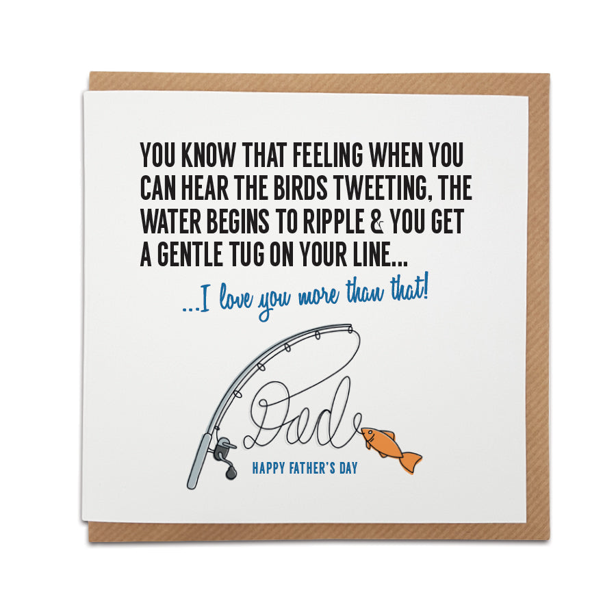 A unique fishing themed Father's Day card, designed & printed on high quality card stock.    Card reads:   You know that feeling when you can hear the birds tweeting, the water begins to ripple & you get a gentle tug on your line...  love you more than that!  Happy Father's Day