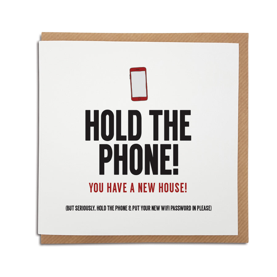 It's all about the importance of WiFi...A handmade funny New Home card designed to bring a smile to the recipients face as they start a new adventure in their new home.     Card reads:   Hold the phone! You have a new house! (but seriously, hold the phone & put your new WiFi password in please)