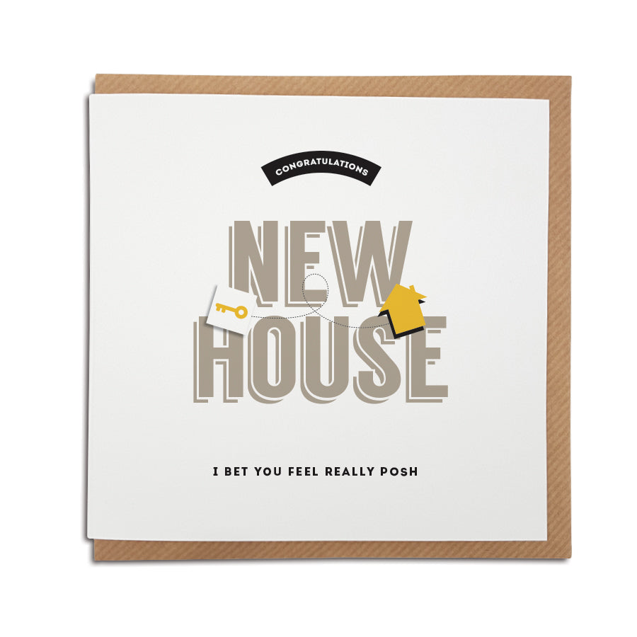A handmade funny New Home card designed to bring a smile to the recipients face as they start a new adventure in their new home.     Card reads:   Congratulations New House I bet you feel really posh 