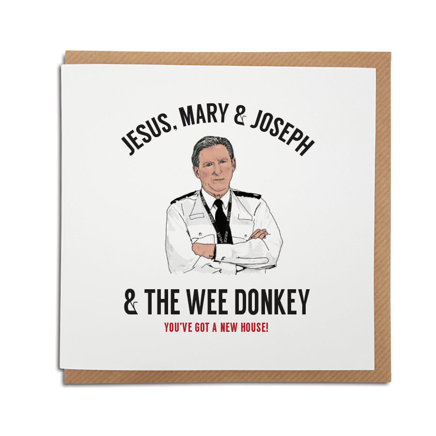 A handmade New Home  card inspired by popular TV show Line of Duty. A unique card featuring hand drawn illustration of Ted Hastings featuring his famous quote 'Jesus, Mary & Joseph & the wee donkey'.   Card reads: Jesus, Mary & Joseph & the wee donkey You've got a new house!