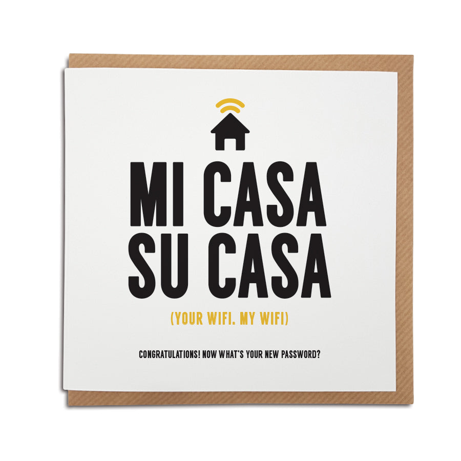 My house is your house...Hmm, we know it's all about the importance of WiFi...A handmade funny New Home card designed to bring a smile to the recipients face as they start a new adventure in their new home.     Card reads:   Mi Casa Su Casa  (Your WiFi, my WiFi) Congratulations! Now what's your new password?