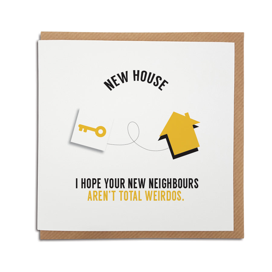 A handmade funny New Home card designed to bring a smile to the recipients face as they start a new adventure in their new home.     Card reads:   New House I hope your new neighbours aren't total weirdos.