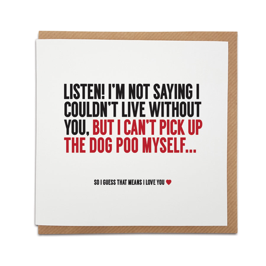 This card is perfect for Valentine's Day, Birthday's or to celebrate an anniversary and is a great way to poke fun at every day 'couple life' for dog owners.   Card reads: Listen! I'm not saying I couldn't live without you, but I can't pick up the dog poo myself...  So i guess that means I love you.