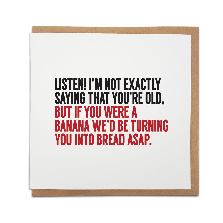 Funny birthday card. Humourous typology style card. Card reads: Listen! I'm not exactly saying that you're old, but if you were a banana we'd be turning you into bread ASAP.