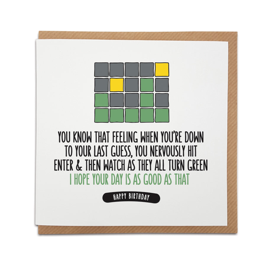 A handmade wordle themed Birthday card. Perfect for that wordle addict.  Card reads:   You know that feeling when you're down to your last guess, you nervously hit enter & you watch as they all turn green I hope your day is as good as that Happy Birthday