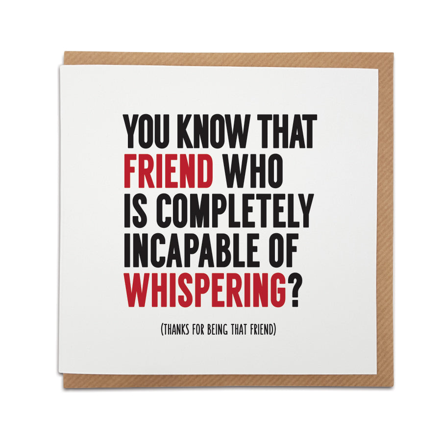 A handmade greetings card  including a funny description of a friend.   Card reads: You know that friend who is completely incapable of whispering?  (Thanks for being that friend)