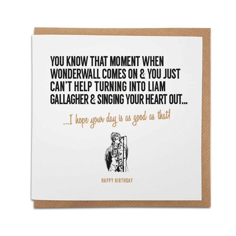 A handmade Birthday Card. A unique card, perfect for any Oasis band / Liam Gallagher music fan.  Greetings card is printed on high quality card stock.  Card reads: You know that moment when Wonderwall comes on & you just can’t help turning into Liam Gallagher & singing your heart out... I hope your day is as good as that!