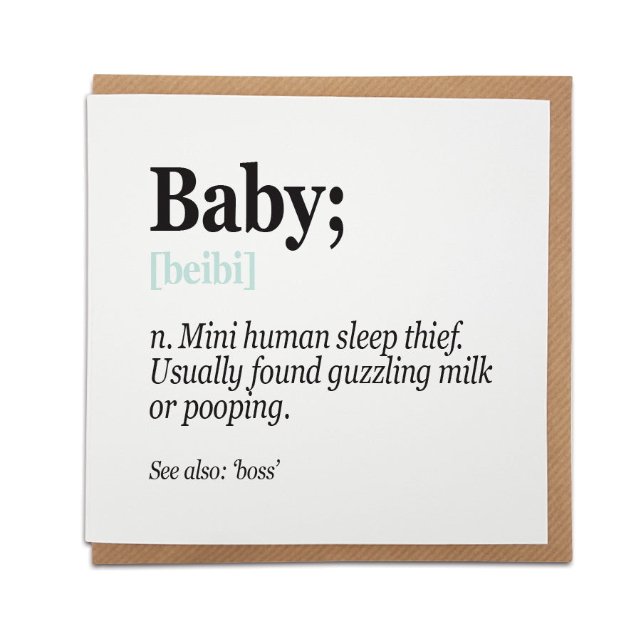 A unique handmade new baby card featuring a funny definition of a baby.  Perfect card to congratulate a friend or loved one on the arrival of their newborn.  Card reads: Baby [beibi] n. Mini human sleep thief. Usually found guzzling milk or pooping.  See also: 'boss'  