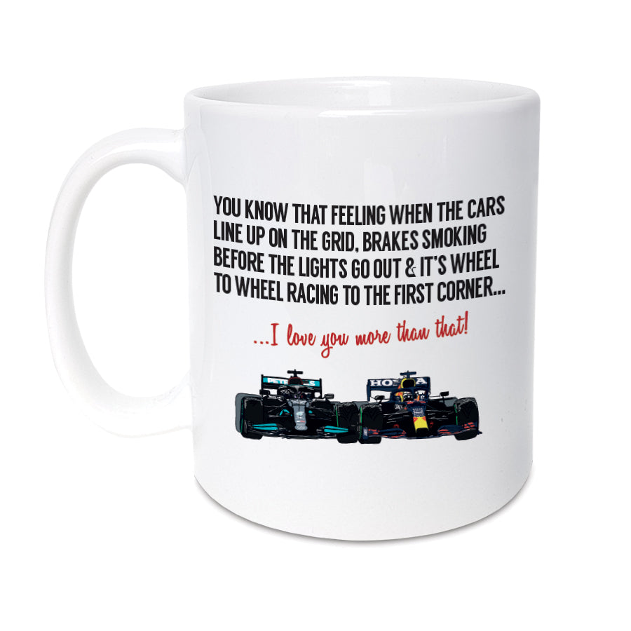 Formula 1 / F1 themed Greetings Mug designed by A Town Called Home. Features hand drawn illustration Lewis Hamilton & Max Verstappen.    Mug reads:  You know that feeling when the cards line up on the grid, brakes smoking before the lights go out & it's wheel to wheel racing to the first corner... I love you more than that! 