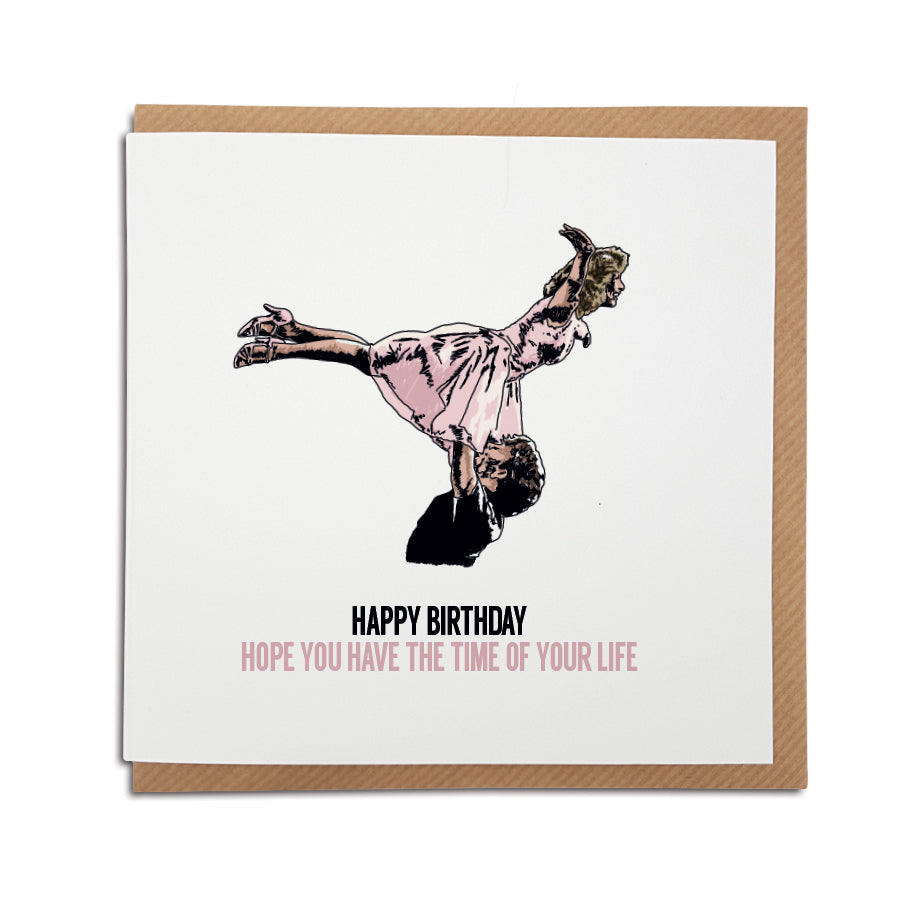 A handmade Iconic movie, Dirty Dancing, Birthday Card printed on high quality card stock.   Card reads: Happy Birthday - Hope you have the time of your life. Featuring a hand drawn illustration of the famous lift from the iconic dance scene between Patrick Swayze (Johnny Castle) & Jennifer Grey (Frances Baby).