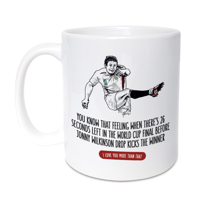 A unique mug featuring a hand drawn illustration of Jonny Wilkinson. The perfect gift for a rugby supporter.  Mug reads:  You know that feeling when there's 26 seconds left in the World Cup Final before Jonny Wilkinson drop kicks the winner I love you more than that! 