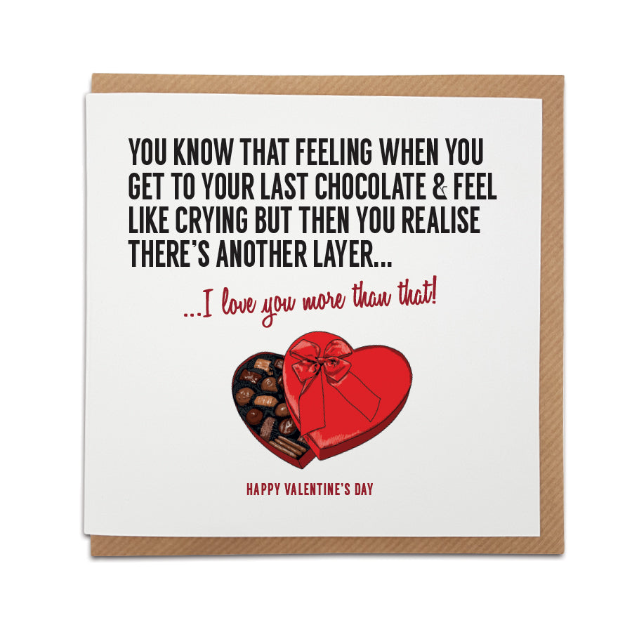 Valentine's card. A unique chocolate themed handmade greeting card, designed & printed on high quality card stock.    Card reads: You know that feeling when you get to your last chocolate & feel like crying but then you realise there's another layer... I love you more that that!