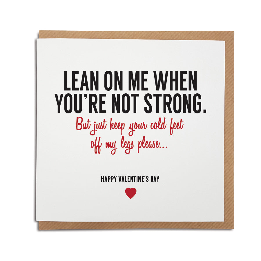 A handmade funny Valentine's Day Card, perfect for those with a sense of humour. Using the lyrics from Bill withers hit song - Lean on me. Card reads: Lean on me when you're not strong. But just keep your cold feet off my legs please...