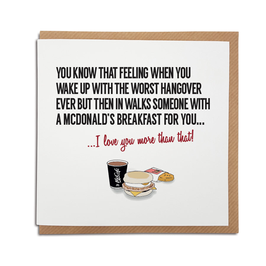 A FUNNY MCDONALD'S BREAKFAST THEMED BIRTHDAY AND ANNIVERSARY GREETING CARD FOR ALL OCCASIONS. card reads: You know that feeling when you wake up with the worst hangover ever but then in walks someone with a McDonald's breakfast ... I love you more that that! 