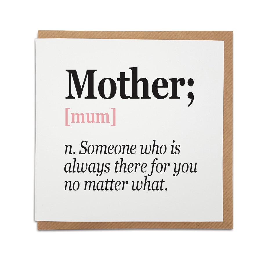 A unique handmade card featuring  definition of a Mother.  Perfect card to celebrate that special lady in your life on Mother's Day or her birthday.   Card reads: Mother [Mum] n. Someone ho is always there for you no matter what.  
