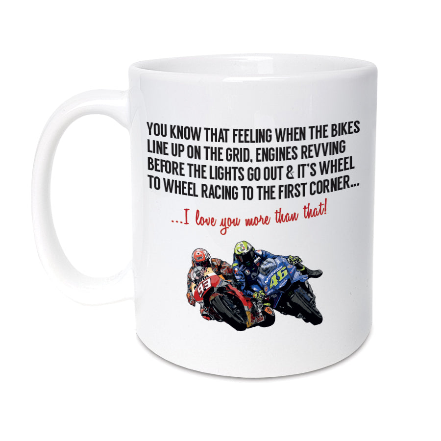 A handmade MotoGP / Motorcycle Grand Prix themed mug designed by A Town Called Home. Features hand drawn illustration of legends Valentino Rossi (46) & Marc Márquez (93).  Mug reads:  You know that feeling when the bikes line up on the grid, engines revving before the lights go out & it's wheel to wheel racing to the first corner... I love you more than that! 