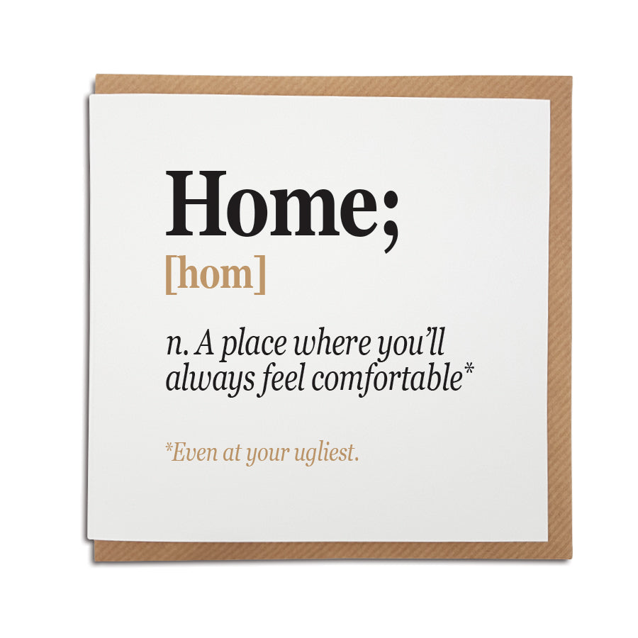 A unique handmade card featuring a funny definition of a home.  Perfect to celebrate a friend or loved one moving into their new home.   Card reads: Home [hom] n. A place where you'll always feel comfortable*  * even at your ugliest. 