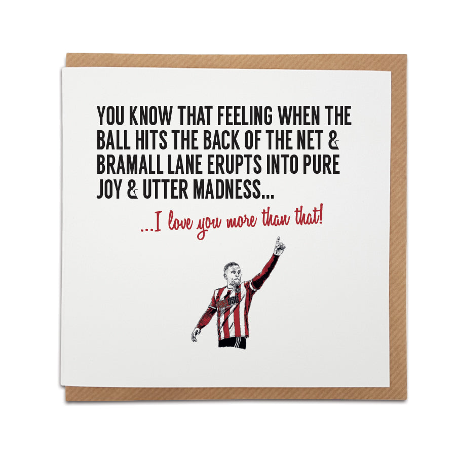 A handmade Sheffield United Football Fan Card. A unique card, perfect for any Sheffield United fan or blades fan on all occasions.  Card reads: You know that feeling when the ball hits the back of the net & Bramall Lane erupts into pure joy & utter madness... I love you more than that!