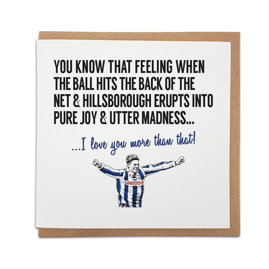 A handmade Sheffield Wednesday Football Club Greetings Card designed by A Town Called Home. A unique card, perfect for any owls supporters.  Card reads: You know that feeling when the ball hits the back of the net & Hillsborough erupts into pure joy & utter madness... I love you more than that! (Features illustration of club legend Chris Waddle).