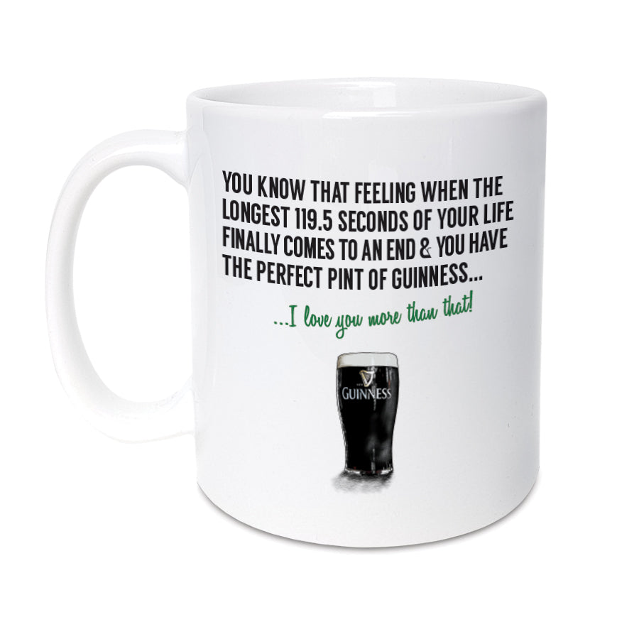 An unique Guinness themed mug which will make the perfect gift for any Guinness lover.    Mug reads:  You know that feeling when the longest 119.5 seconds of your life finally comes to an end and you have the perfect pint of Guinness... I love you more that that!