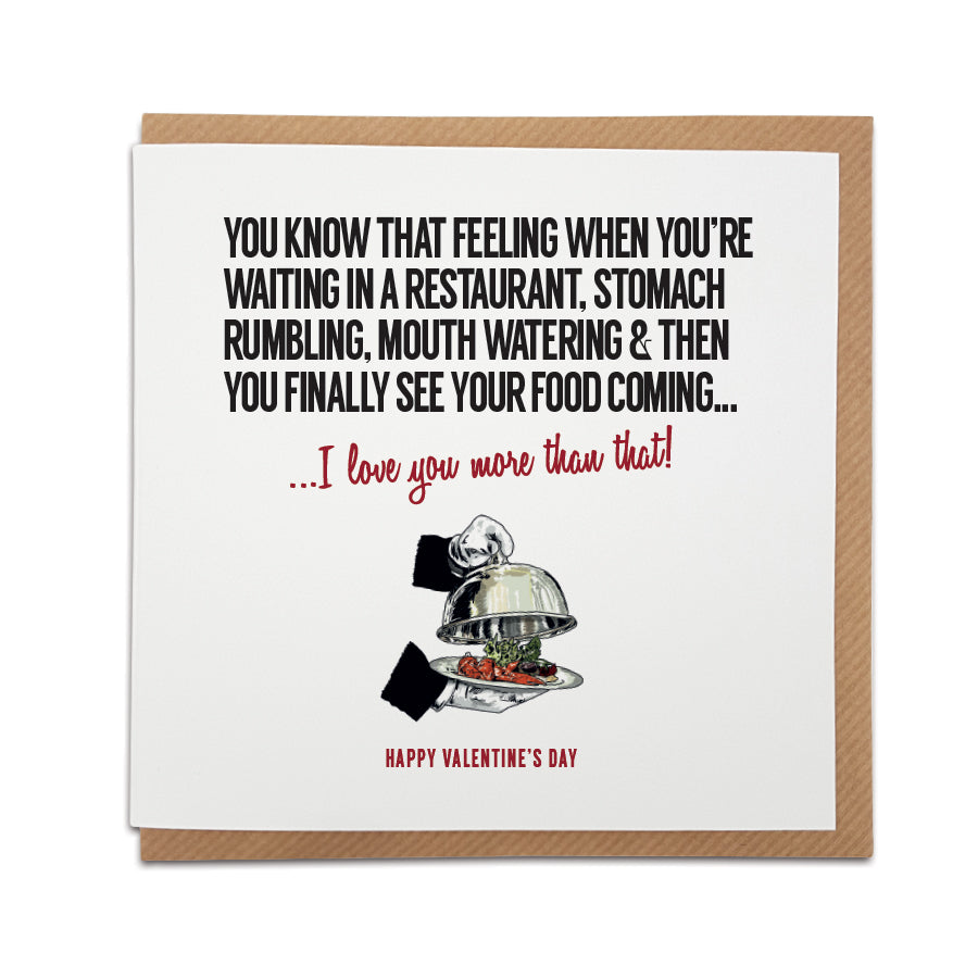 Valentine's Day. A unique restaurant themed handmade greeting card, designed & printed on high quality card stock.    Card reads: You know that feeling when you're waiting in a restaurant, stomach rumbling, mouth watering & then you finally see your food coming... I love you more than that!
