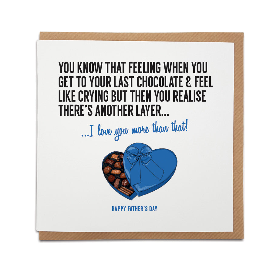 A unique chocolate themed handmade Father's Day card, designed & printed on high quality card stock.    Card reads: You know that feeling when you get to your last chocolate & feel like crying but then you realise there's another layer... I love you more than that!  Happy Father's Day