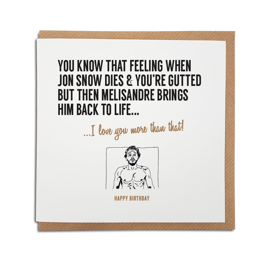 An unique Game of Thrones TV show themed handmade greeting card. Card reads: You know that feeling when Jon Snow dies & you're gutted but then Melisandre brings him back to life... I love yee more that that! 